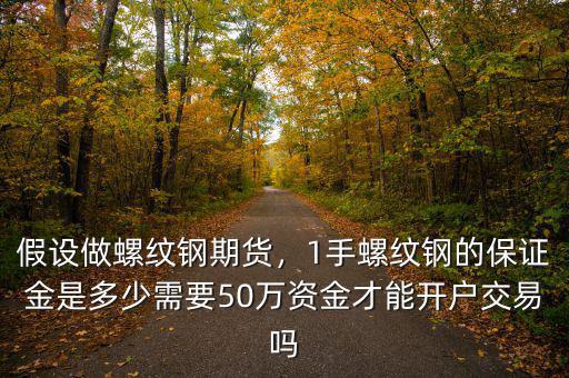 假設(shè)做螺紋鋼期貨，1手螺紋鋼的保證金是多少需要50萬(wàn)資金才能開戶交易嗎