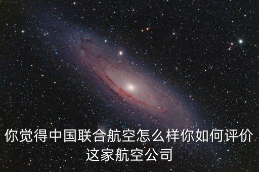 你覺得中國聯合航空怎么樣你如何評價這家航空公司