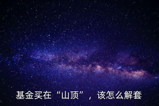 基金買在“山頂”，該怎么解套
