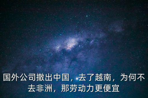 國外公司撤出中國，去了越南，為何不去非洲，那勞動力更便宜