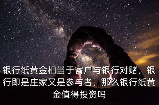 銀行紙黃金相當(dāng)于客戶與銀行對賭，銀行即是莊家又是參與者，那么銀行紙黃金值得投資嗎