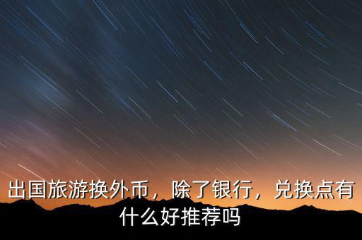 出國(guó)旅游換外幣，除了銀行，兌換點(diǎn)有什么好推薦嗎