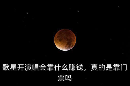 歌星開演唱會靠什么賺錢，真的是靠門票嗎