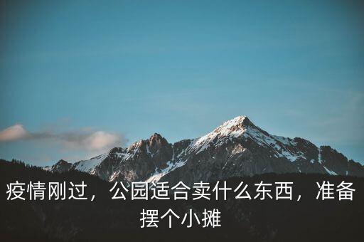 疫情剛過(guò)，公園適合賣(mài)什么東西，準(zhǔn)備擺個(gè)小攤