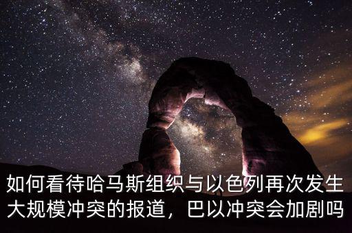 如何看待哈馬斯組織與以色列再次發(fā)生大規(guī)模沖突的報(bào)道，巴以沖突會(huì)加劇嗎