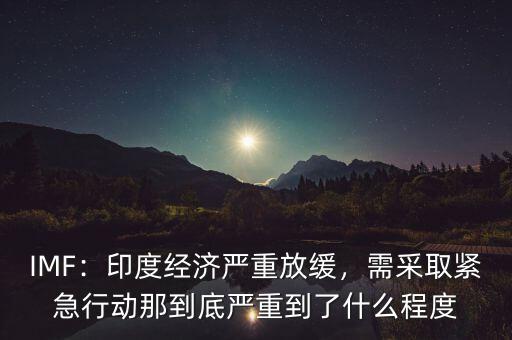 IMF：印度經(jīng)濟嚴(yán)重放緩，需采取緊急行動那到底嚴(yán)重到了什么程度