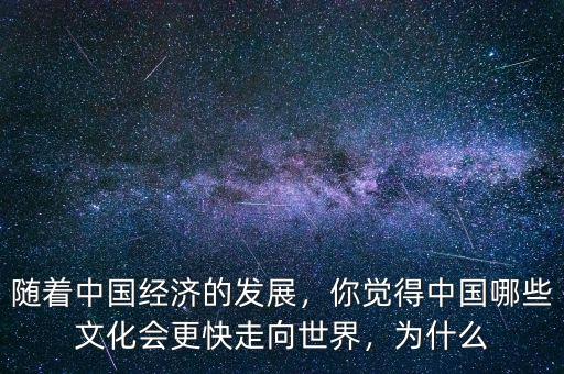 隨著中國經(jīng)濟(jì)的發(fā)展，你覺得中國哪些文化會更快走向世界，為什么