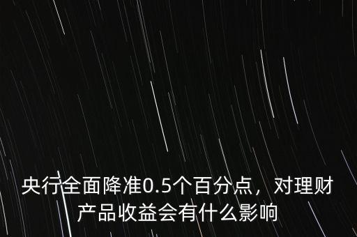 央行全面降準(zhǔn)0.5個百分點，對理財產(chǎn)品收益會有什么影響