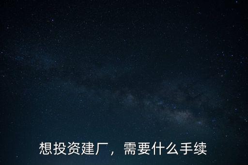 想投資建廠，需要什么手續(xù)