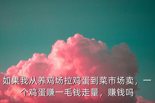 如果我從養(yǎng)雞場拉雞蛋到菜市場賣，一個雞蛋賺一毛錢走量，賺錢嗎