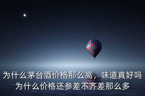 為什么茅臺(tái)酒價(jià)格那么高，味道真好嗎為什么價(jià)格還參差不齊差那么多