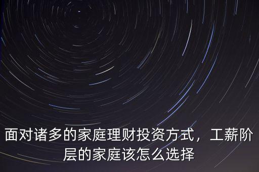 面對(duì)諸多的家庭理財(cái)投資方式，工薪階層的家庭該怎么選擇