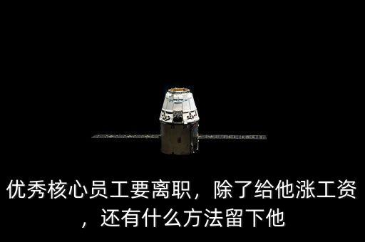 優(yōu)秀核心員工要離職，除了給他漲工資，還有什么方法留下他