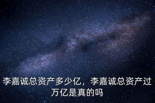 李嘉誠總資產(chǎn)多少億，李嘉誠總資產(chǎn)過萬億是真的嗎