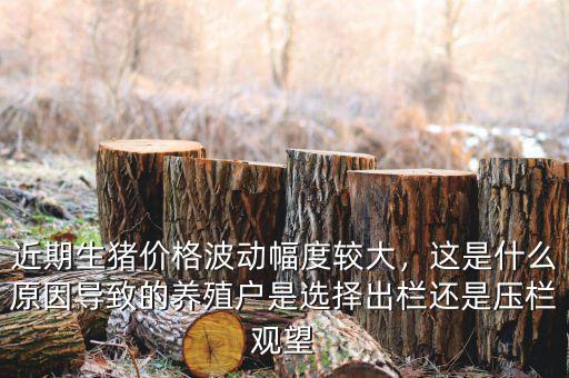 近期生豬價(jià)格波動(dòng)幅度較大，這是什么原因?qū)е碌酿B(yǎng)殖戶是選擇出欄還是壓欄觀望