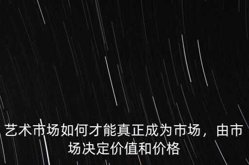 藝術(shù)市場如何才能真正成為市場，由市場決定價值和價格