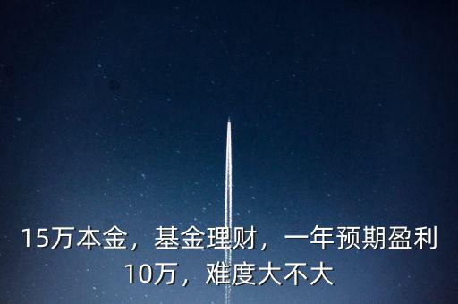 15萬本金，基金理財(cái)，一年預(yù)期盈利10萬，難度大不大