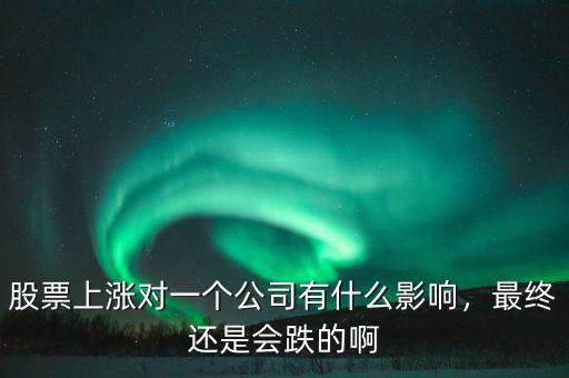 股票上漲對(duì)一個(gè)公司有什么影響，最終還是會(huì)跌的啊