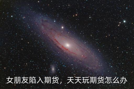 女朋友陷入期貨，天天玩期貨怎么辦