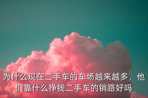 為什么現(xiàn)在二手車的車場(chǎng)越來越多，他們靠什么掙錢二手車的銷路好嗎