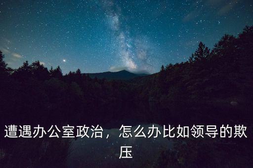 遭遇辦公室政治，怎么辦比如領(lǐng)導(dǎo)的欺壓