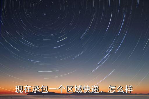 現(xiàn)在承包一個區(qū)域快遞，怎么樣