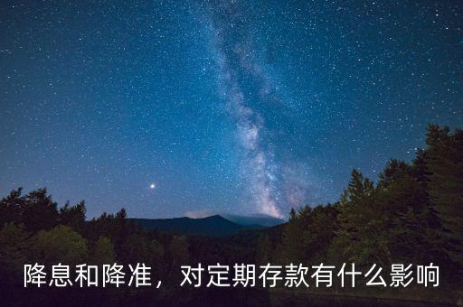 降息和降準(zhǔn)，對定期存款有什么影響