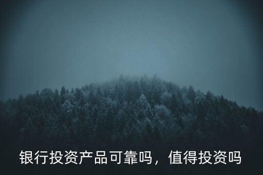 銀行投資產(chǎn)品可靠嗎，值得投資嗎