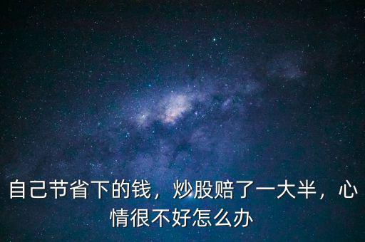 自己節(jié)省下的錢，炒股賠了一大半，心情很不好怎么辦