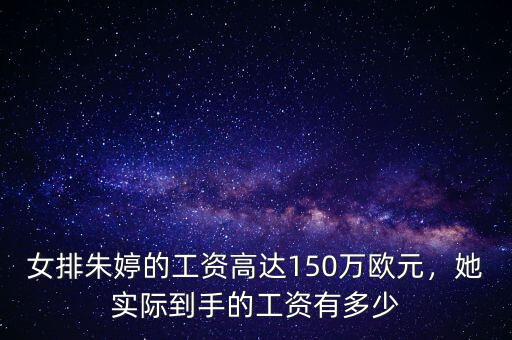 女排朱婷的工資高達(dá)150萬歐元，她實(shí)際到手的工資有多少