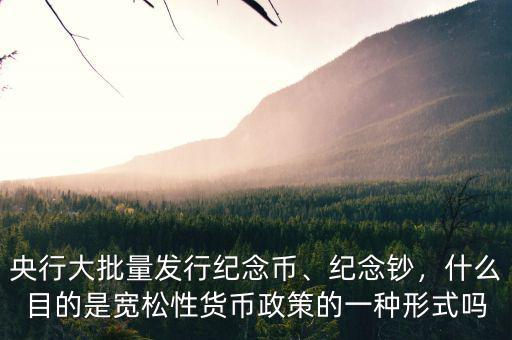 央行大批量發(fā)行紀(jì)念幣、紀(jì)念鈔，什么目的是寬松性貨幣政策的一種形式嗎