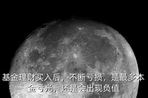 基金理財(cái)買入后，不斷虧損，是最多本金虧光，還是會(huì)出現(xiàn)負(fù)值