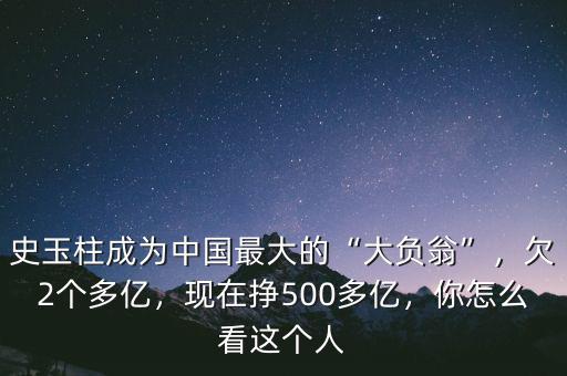 史玉柱成為中國最大的“大負翁”，欠2個多億，現(xiàn)在掙500多億，你怎么看這個人