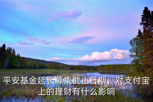 平安基金延長(zhǎng)募集截止日期，對(duì)支付寶上的理財(cái)有什么影響