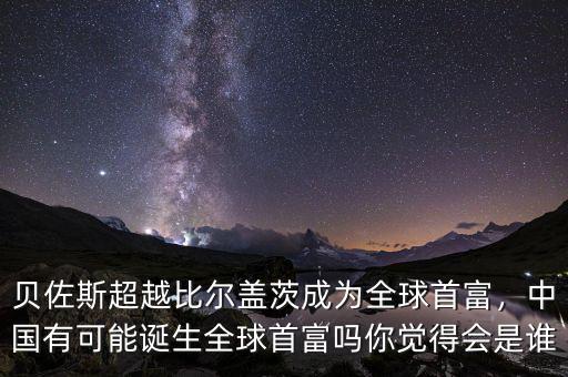 貝佐斯超越比爾蓋茨成為全球首富，中國(guó)有可能誕生全球首富嗎你覺(jué)得會(huì)是誰(shuí)