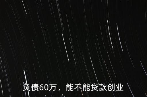 負債60萬，能不能貸款創(chuàng)業(yè)
