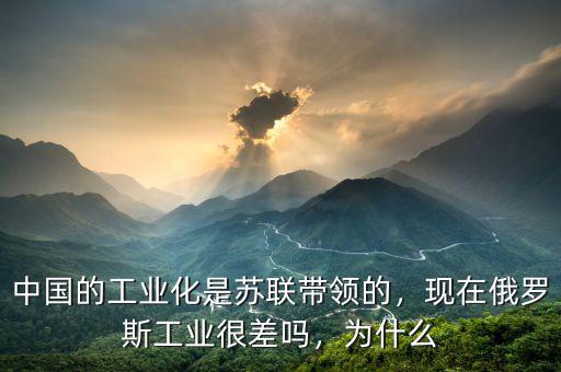 中國的工業(yè)化是蘇聯(lián)帶領(lǐng)的，現(xiàn)在俄羅斯工業(yè)很差嗎，為什么