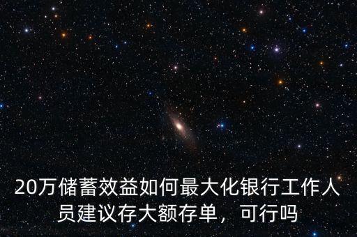 20萬儲(chǔ)蓄效益如何最大化銀行工作人員建議存大額存單，可行嗎