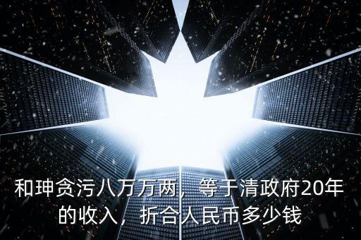和珅貪污八萬(wàn)萬(wàn)兩，等于清政府20年的收入，折合人民幣多少錢