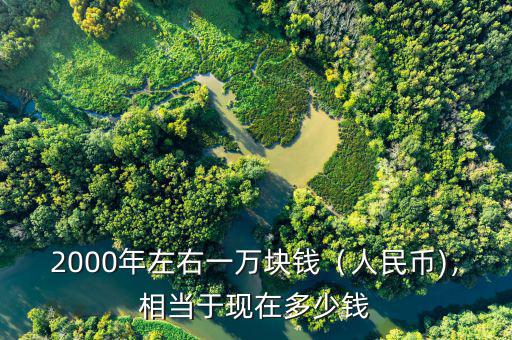 2000年左右一萬塊錢（人民幣)，相當(dāng)于現(xiàn)在多少錢