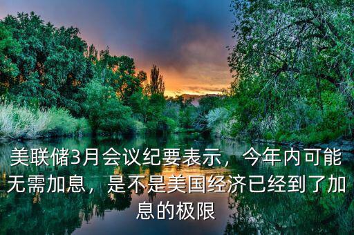 美聯(lián)儲3月會議紀(jì)要表示，今年內(nèi)可能無需加息，是不是美國經(jīng)濟(jì)已經(jīng)到了加息的極限