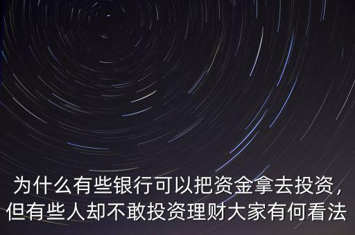 為什么有些銀行可以把資金拿去投資，但有些人卻不敢投資理財(cái)大家有何看法