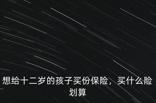想給十二歲的孩子買份保險，買什么險劃算