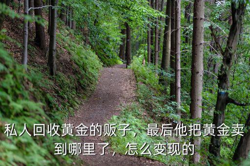 私人回收黃金的販子，最后他把黃金賣到哪里了，怎么變現(xiàn)的