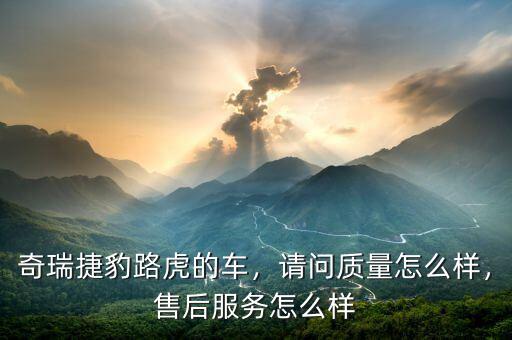 奇瑞捷豹路虎的車，請問質(zhì)量怎么樣，售后服務怎么樣