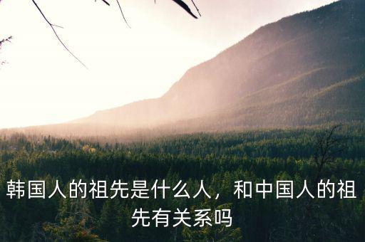 韓國人的祖先是什么人，和中國人的祖先有關(guān)系嗎