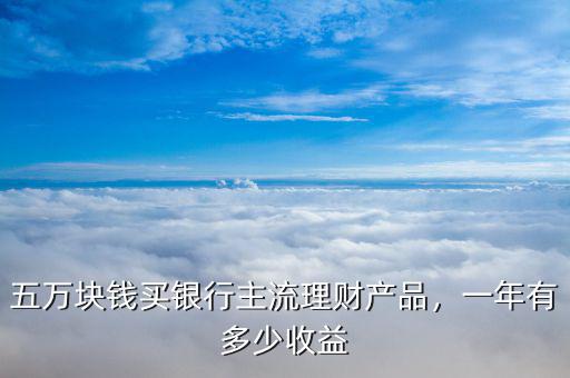 五萬(wàn)塊錢(qián)買(mǎi)銀行主流理財(cái)產(chǎn)品，一年有多少收益