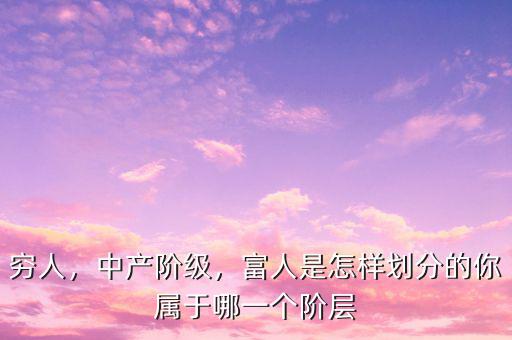 窮人，中產(chǎn)階級，富人是怎樣劃分的你屬于哪一個階層