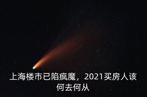 上海樓市已陷瘋魔，2021買房人該何去何從