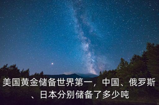 美國黃金儲備世界第一，中國、俄羅斯、日本分別儲備了多少噸